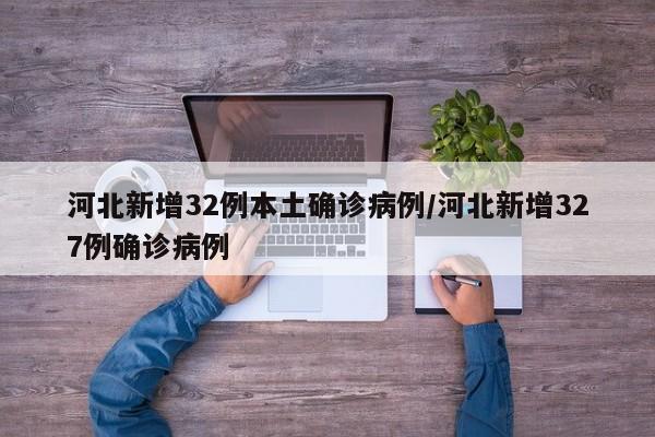 河北新增32例本土确诊病例/河北新增327例确诊病例