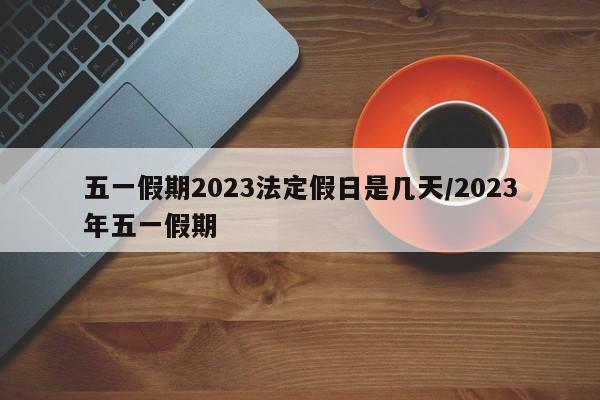 五一假期2023法定假日是几天/2023年五一假期