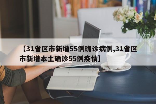 【31省区市新增55例确诊病例,31省区市新增本土确诊55例疫情】