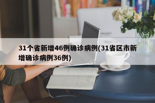 31个省新增46例确诊病例(31省区市新增确诊病例36例)