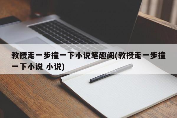 教授走一步撞一下小说笔趣阁(教授走一步撞一下小说 小说)
