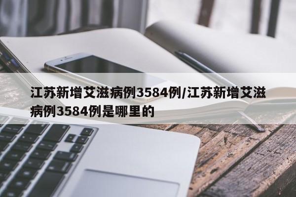 江苏新增艾滋病例3584例/江苏新增艾滋病例3584例是哪里的