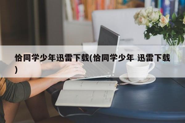 恰同学少年迅雷下载(恰同学少年 迅雷下载)