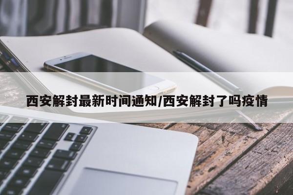 西安解封最新时间通知/西安解封了吗疫情