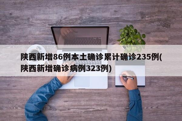 陕西新增86例本土确诊累计确诊235例(陕西新增确诊病例323例)