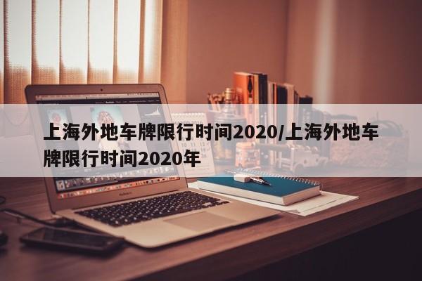 上海外地车牌限行时间2020/上海外地车牌限行时间2020年