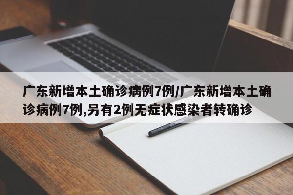 广东新增本土确诊病例7例/广东新增本土确诊病例7例,另有2例无症状感染者转确诊
