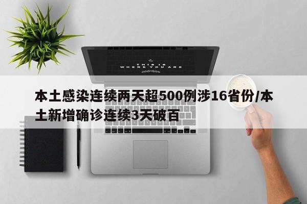 本土感染连续两天超500例涉16省份/本土新增确诊连续3天破百