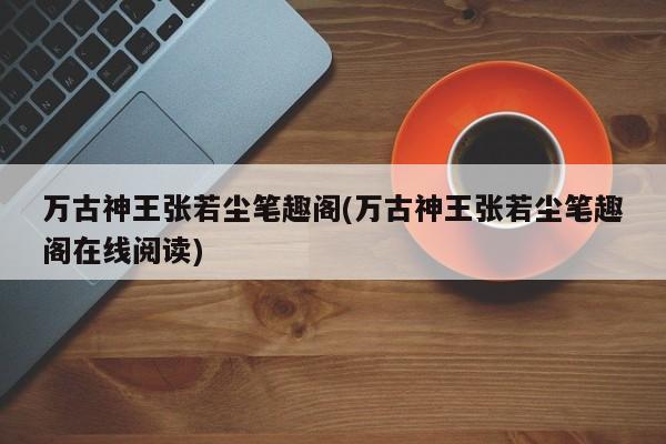 万古神王张若尘笔趣阁(万古神王张若尘笔趣阁在线阅读)