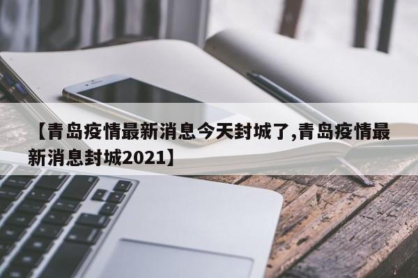 【青岛疫情最新消息今天封城了,青岛疫情最新消息封城2021】