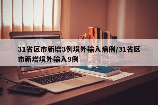 31省区市新增3例境外输入病例/31省区市新增境外输入9例