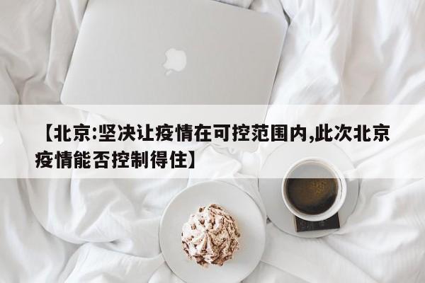 【北京:坚决让疫情在可控范围内,此次北京疫情能否控制得住】