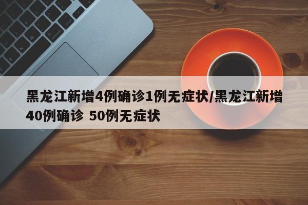 黑龙江新增4例确诊1例无症状/黑龙江新增40例确诊 50例无症状