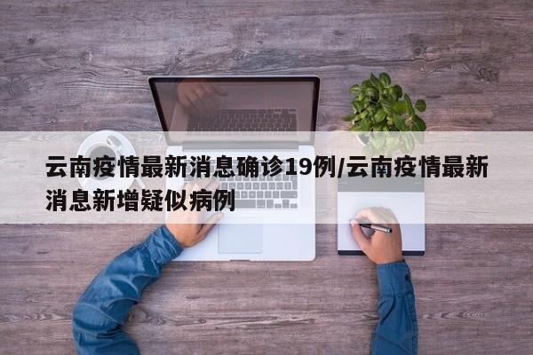 云南疫情最新消息确诊19例/云南疫情最新消息新增疑似病例