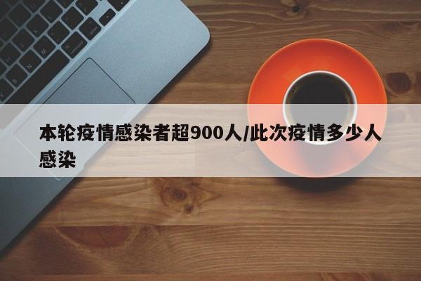 本轮疫情感染者超900人/此次疫情多少人感染