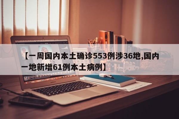 【一周国内本土确诊553例涉36地,国内一地新增61例本土病例】