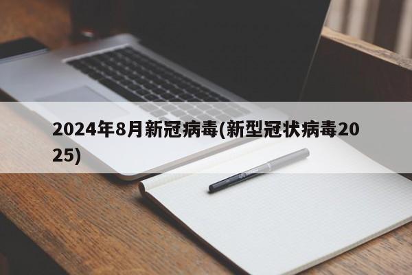 2024年8月新冠病毒(新型冠状病毒2025)