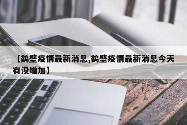 【鹤壁疫情最新消息,鹤壁疫情最新消息今天有没增加】
