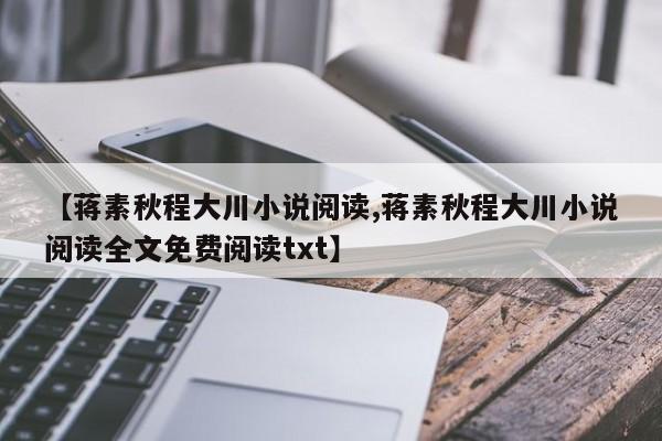 【蒋素秋程大川小说阅读,蒋素秋程大川小说阅读全文免费阅读txt】