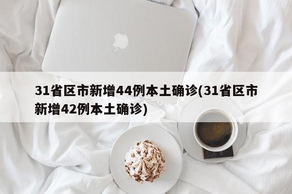 31省区市新增44例本土确诊(31省区市新增42例本土确诊)