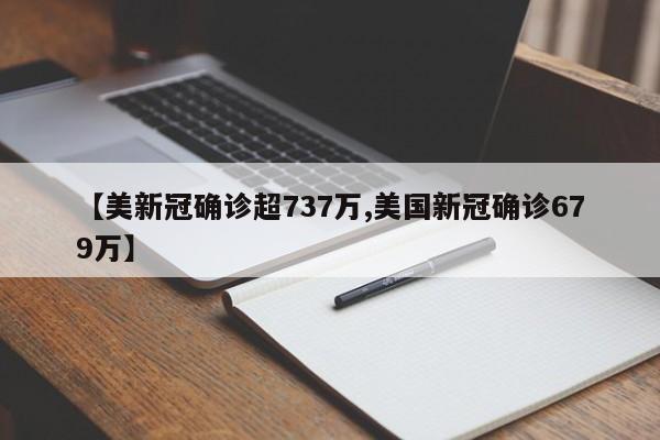 【美新冠确诊超737万,美国新冠确诊679万】