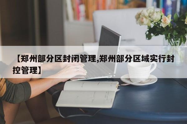 【郑州部分区封闭管理,郑州部分区域实行封控管理】