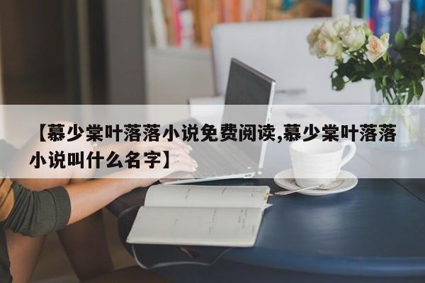 【慕少棠叶落落小说免费阅读,慕少棠叶落落小说叫什么名字】
