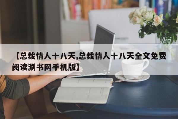 【总裁情人十八天,总裁情人十八天全文免费阅读涮书网手机版】