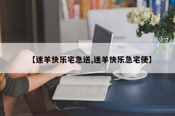 【迷羊快乐宅急送,迷羊快乐急宅便】