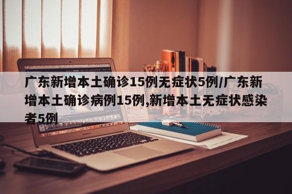 广东新增本土确诊15例无症状5例/广东新增本土确诊病例15例,新增本土无症状感染者5例
