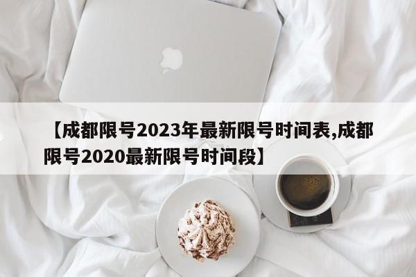 【成都限号2023年最新限号时间表,成都限号2020最新限号时间段】