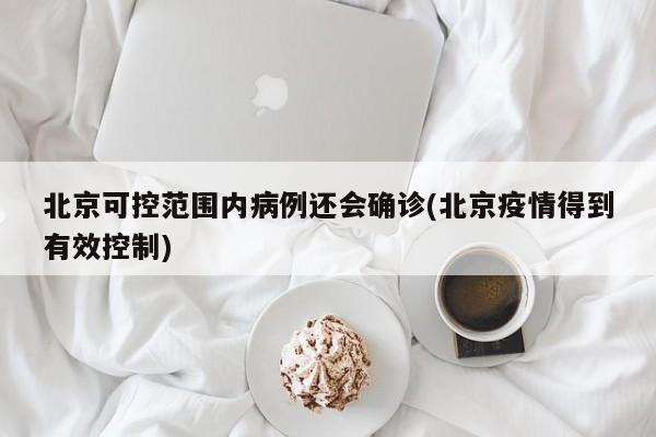 北京可控范围内病例还会确诊(北京疫情得到有效控制)