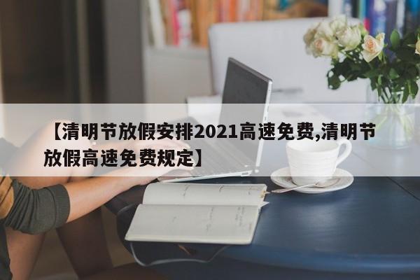 【清明节放假安排2021高速免费,清明节放假高速免费规定】