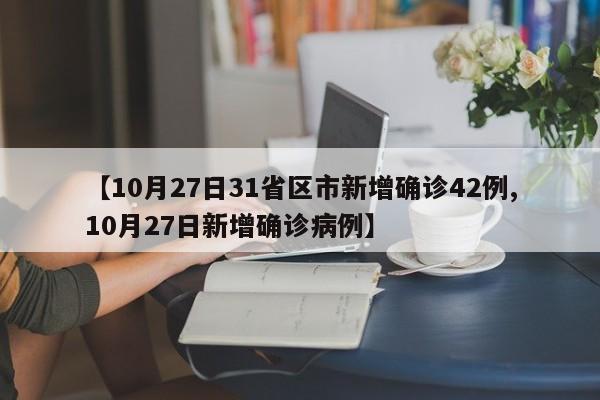 【10月27日31省区市新增确诊42例,10月27日新增确诊病例】