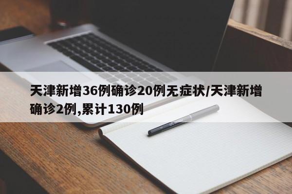 天津新增36例确诊20例无症状/天津新增确诊2例,累计130例
