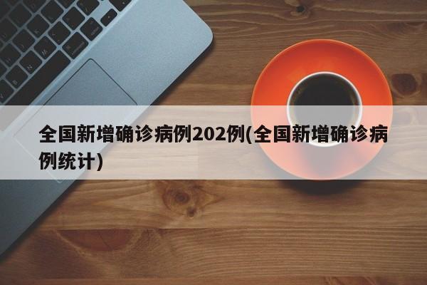 全国新增确诊病例202例(全国新增确诊病例统计)