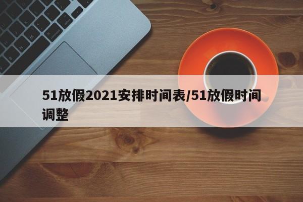 51放假2021安排时间表/51放假时间调整