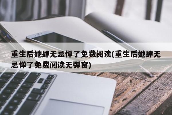 重生后她肆无忌惮了免费阅读(重生后她肆无忌惮了免费阅读无弹窗)
