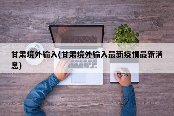 甘肃境外输入(甘肃境外输入最新疫情最新消息)