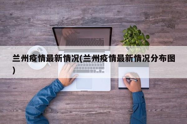兰州疫情最新情况(兰州疫情最新情况分布图)