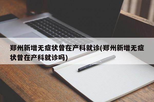 郑州新增无症状曾在产科就诊(郑州新增无症状曾在产科就诊吗)