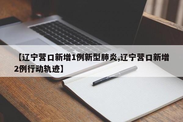 【辽宁营口新增1例新型肺炎,辽宁营口新增2例行动轨迹】