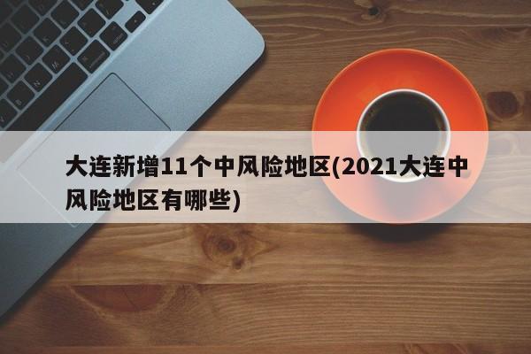 大连新增11个中风险地区(2021大连中风险地区有哪些)