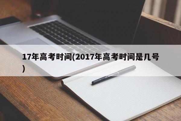 17年高考时间(2017年高考时间是几号)