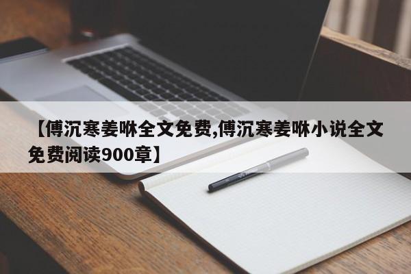 【傅沉寒姜咻全文免费,傅沉寒姜咻小说全文免费阅读900章】