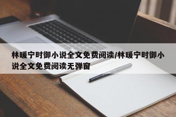 林暖宁时御小说全文免费阅读/林暖宁时御小说全文免费阅读无弹窗