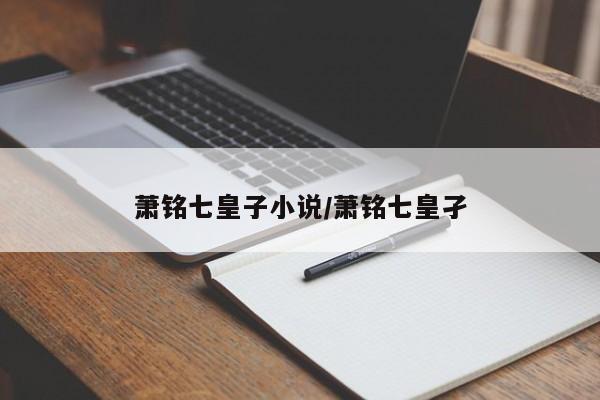 萧铭七皇子小说/萧铭七皇孑