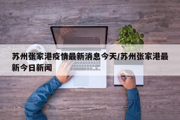 苏州张家港疫情最新消息今天/苏州张家港最新今日新闻