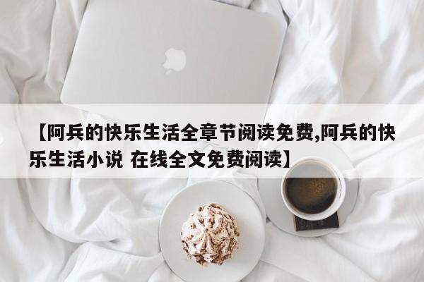 【阿兵的快乐生活全章节阅读免费,阿兵的快乐生活小说 在线全文免费阅读】