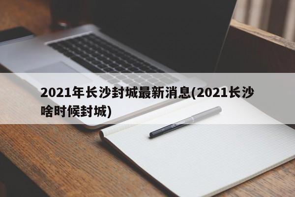 2021年长沙封城最新消息(2021长沙啥时候封城)